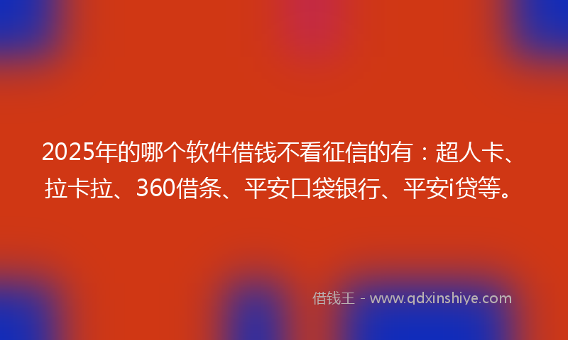 2025年的哪个软件借钱不看征信的有：超人卡、拉卡拉、360借条、平安口袋银行、平安i贷等。