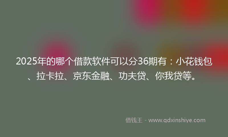 2025年的哪个借款软件可以分36期有：小花钱包、拉卡拉、京东金融、功夫贷、你我贷等。