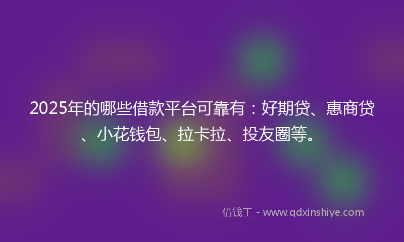 2025年的哪些借款平台可靠有：好期贷、惠商贷、小花钱包、拉卡拉、投友圈等。