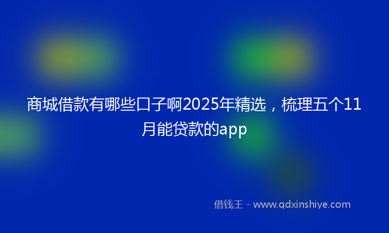 商城借款有哪些口子啊2025年精选，梳理五个11月能贷款的app