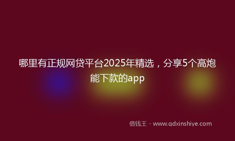 哪里有正规网贷平台2025年精选，分享5个高炮能下款的app
