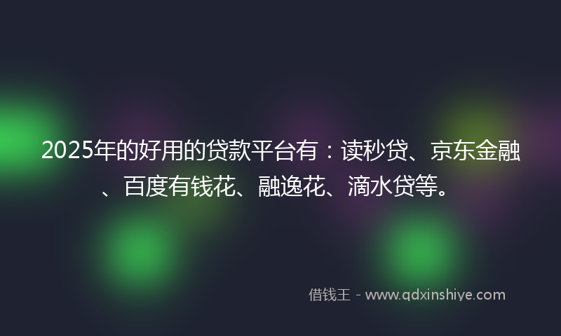 2025年的好用的贷款平台有：读秒贷、京东金融、百度有钱花、融逸花、滴水贷等。