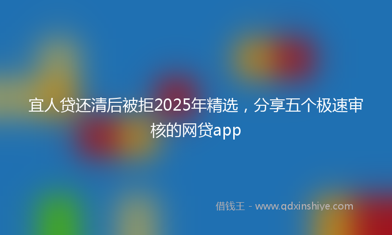 宜人贷还清后被拒2025年精选，分享五个极速审核的网贷app