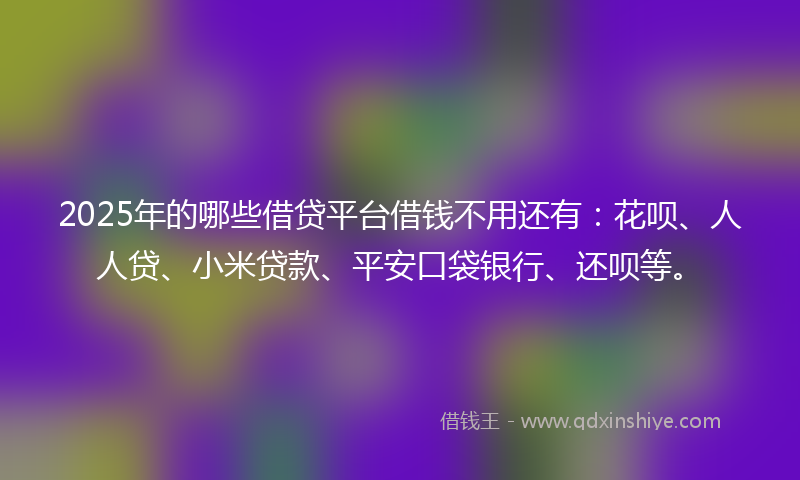 2025年的哪些借贷平台借钱不用还有：花呗、人人贷、小米贷款、平安口袋银行、还呗等。