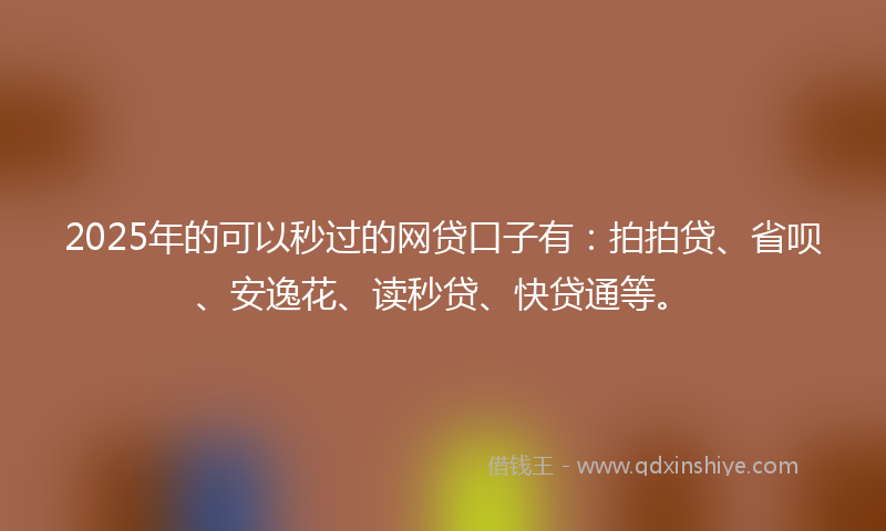2025年的可以秒过的网贷口子有：拍拍贷、省呗、安逸花、读秒贷、快贷通等。