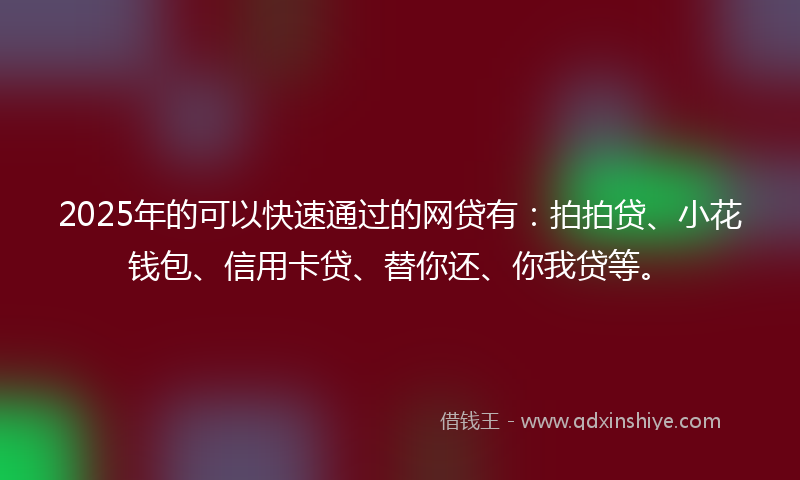 2025年的可以快速通过的网贷有：拍拍贷、小花钱包、信用卡贷、替你还、你我贷等。
