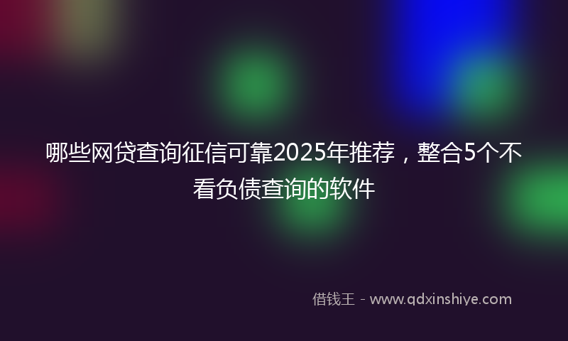 哪些网贷查询征信可靠2025年推荐，整合5个不看负债查询的软件