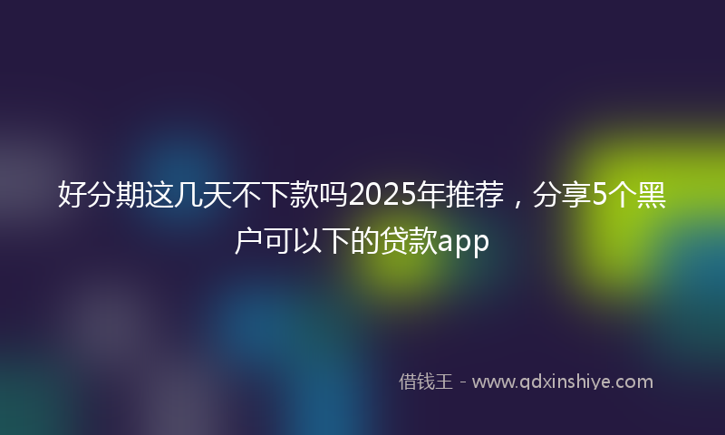 好分期这几天不下款吗2025年推荐，分享5个黑户可以下的贷款app