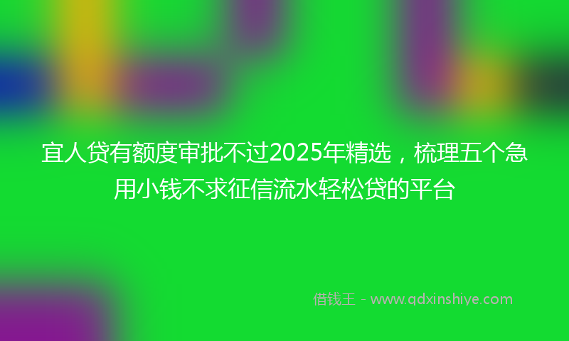 宜人贷有额度审批不过2025年精选，梳理五个急用小钱不求征信流水轻松贷的平台