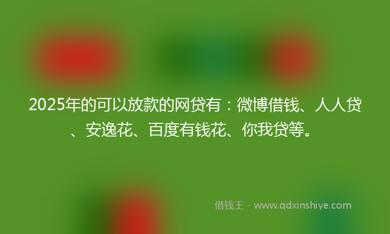 2025年的可以放款的网贷有：微博借钱、人人贷、安逸花、百度有钱花、你我贷等。