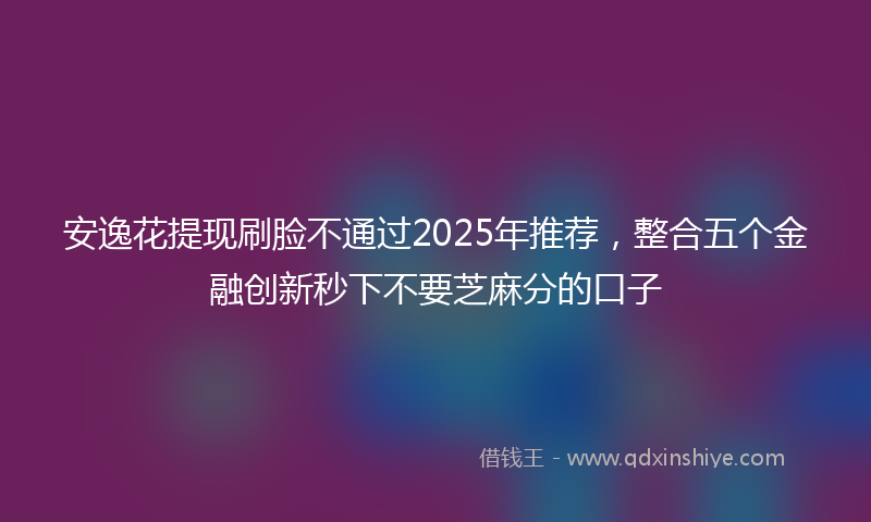 安逸花提现刷脸不通过2025年推荐，整合五个金融创新秒下不要芝麻分的口子