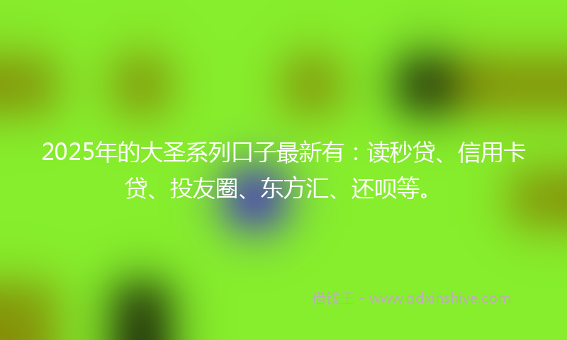 2025年的大圣系列口子最新有：读秒贷、信用卡贷、投友圈、东方汇、还呗等。