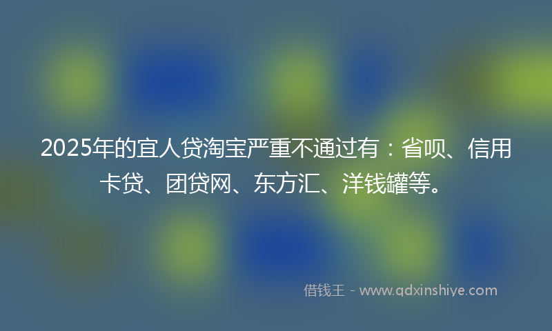 2025年的宜人贷淘宝严重不通过有：省呗、信用卡贷、团贷网、东方汇、洋钱罐等。