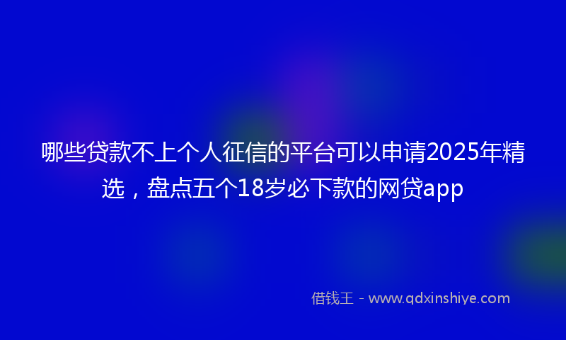 哪些贷款不上个人征信的平台可以申请2025年精选，盘点五个18岁必下款的网贷app