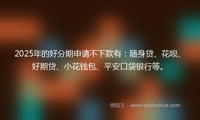 2025年的好分期申请不下款有：随身贷、花呗、好期贷、小花钱包、平安口袋银行等。