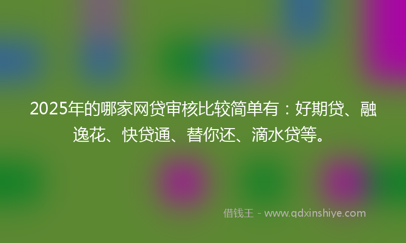 2025年的哪家网贷审核比较简单有：好期贷、融逸花、快贷通、替你还、滴水贷等。