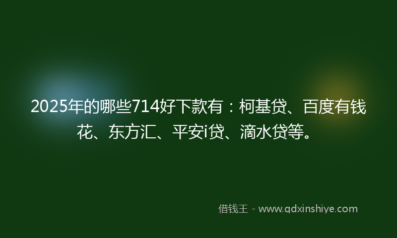 2025年的哪些714好下款有：柯基贷、百度有钱花、东方汇、平安i贷、滴水贷等。