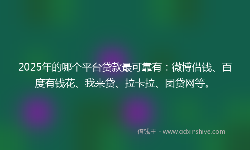 2025年的哪个平台贷款最可靠有：微博借钱、百度有钱花、我来贷、拉卡拉、团贷网等。