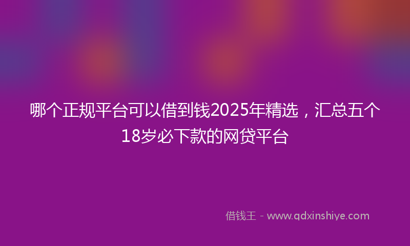 哪个正规平台可以借到钱2025年精选，汇总五个18岁必下款的网贷平台