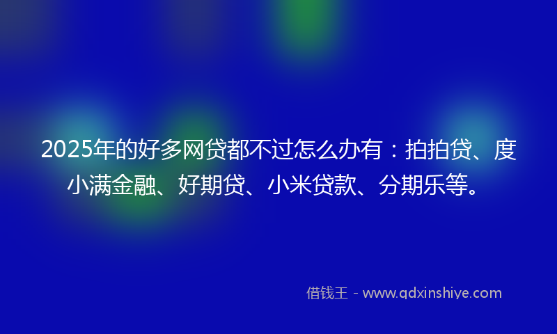 2025年的好多网贷都不过怎么办有：拍拍贷、度小满金融、好期贷、小米贷款、分期乐等。