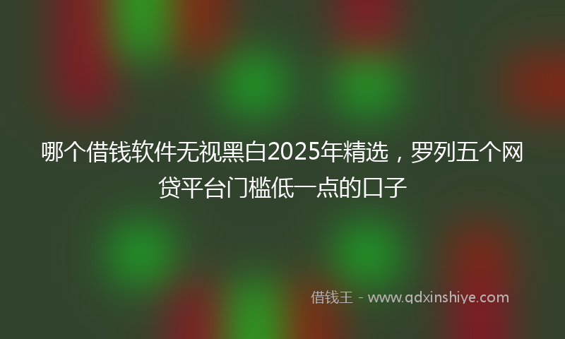 哪个借钱软件无视黑白2025年精选，罗列五个网贷平台门槛低一点的口子