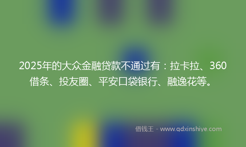 2025年的大众金融贷款不通过有：拉卡拉、360借条、投友圈、平安口袋银行、融逸花等。