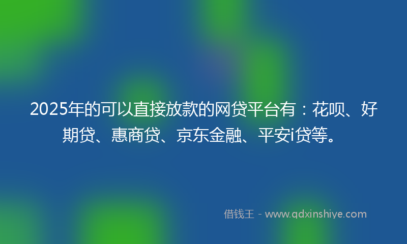 2025年的可以直接放款的网贷平台有：花呗、好期贷、惠商贷、京东金融、平安i贷等。
