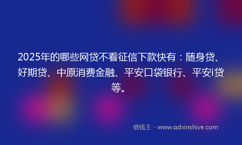 2025年的哪些网贷不看征信下款快有：随身贷、好期贷、中原消费金融、平安口袋银行、平安i贷等。