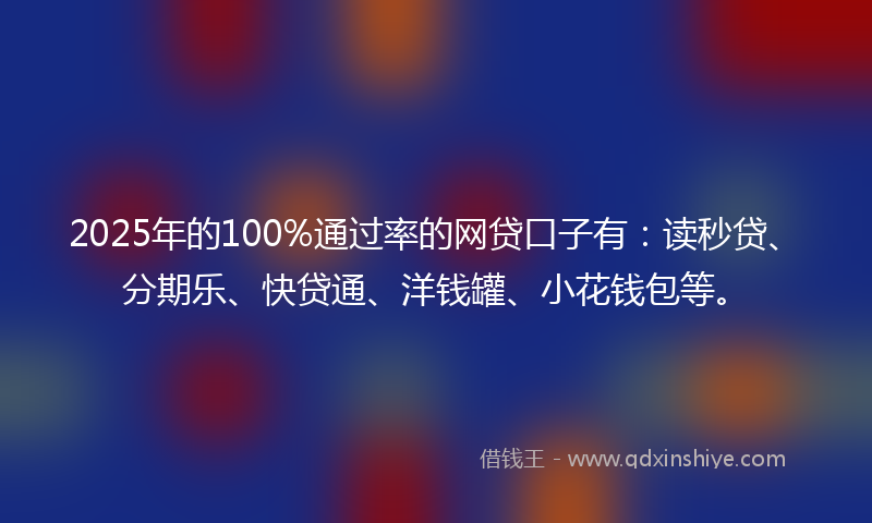 2025年的100%通过率的网贷口子有：读秒贷、分期乐、快贷通、洋钱罐、小花钱包等。