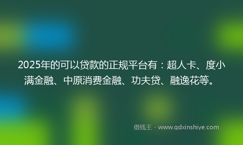 2025年的可以贷款的正规平台有：超人卡、度小满金融、中原消费金融、功夫贷、融逸花等。