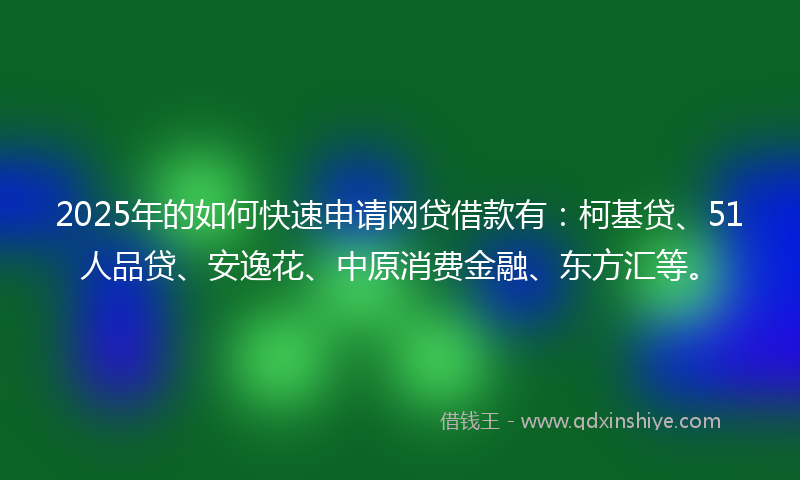 2025年的如何快速申请网贷借款有：柯基贷、51人品贷、安逸花、中原消费金融、东方汇等。