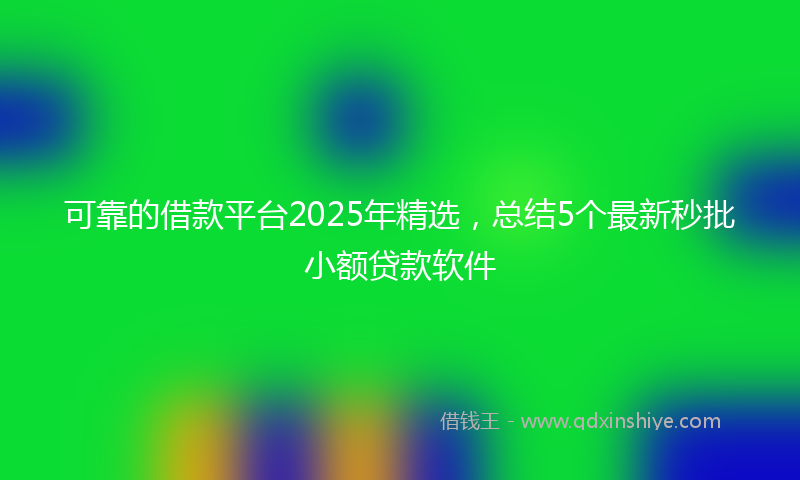 可靠的借款平台2025年精选，总结5个最新秒批小额贷款软件