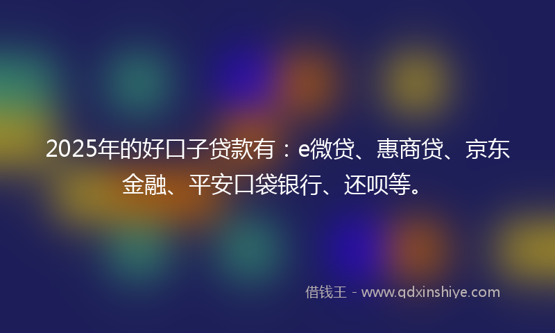 2025年的好口子贷款有：e微贷、惠商贷、京东金融、平安口袋银行、还呗等。