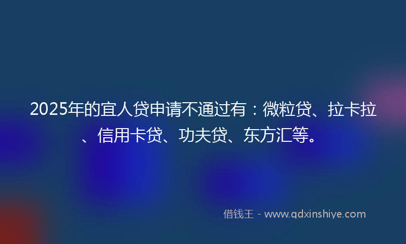 2025年的宜人贷申请不通过有：微粒贷、拉卡拉、信用卡贷、功夫贷、东方汇等。