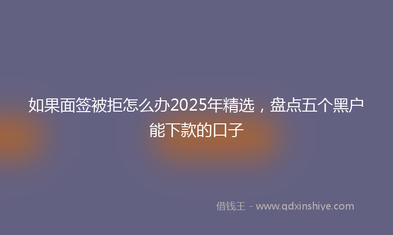 如果面签被拒怎么办2025年精选，盘点五个黑户能下款的口子