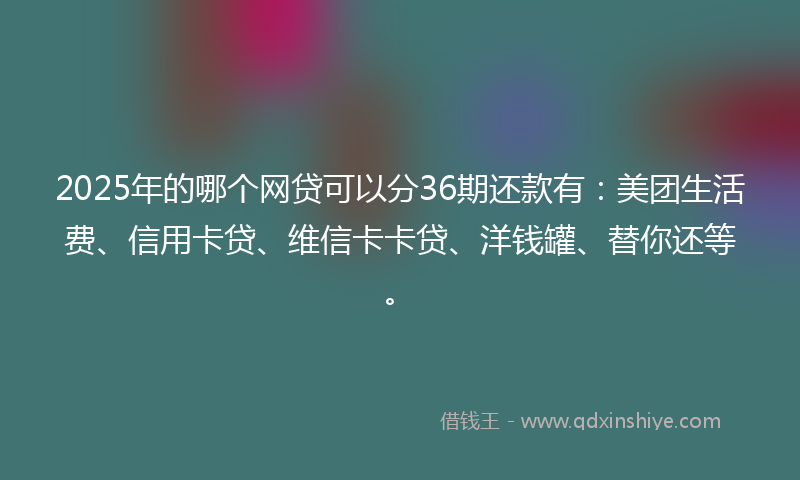 2025年的哪个网贷可以分36期还款有：美团生活费、信用卡贷、维信卡卡贷、洋钱罐、替你还等。