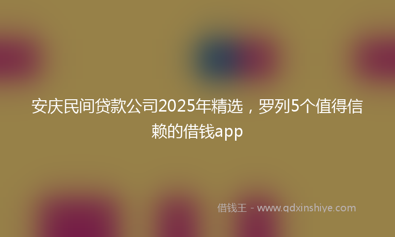 安庆民间贷款公司2025年精选，罗列5个值得信赖的借钱app