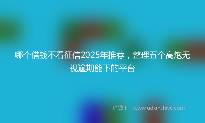 哪个借钱不看征信2025年推荐，整理五个高炮无视逾期能下的平台