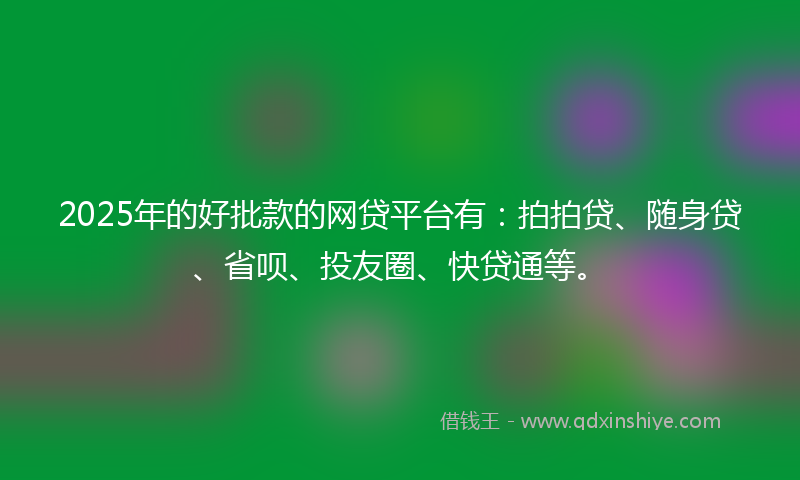 2025年的好批款的网贷平台有：拍拍贷、随身贷、省呗、投友圈、快贷通等。