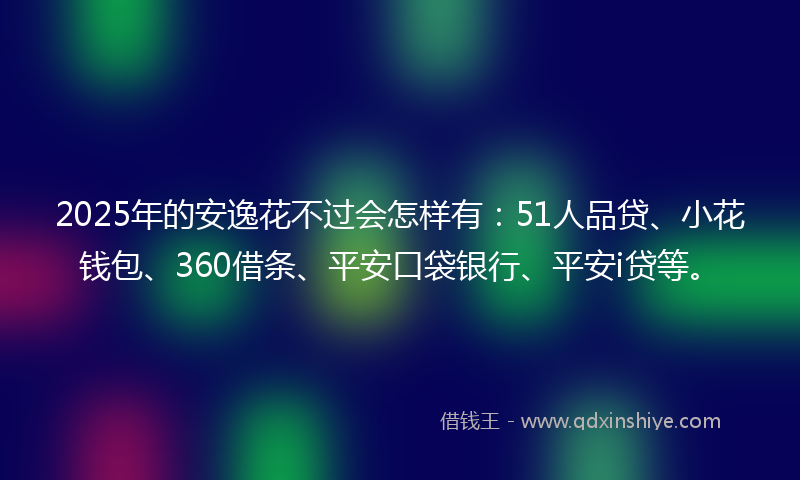 2025年的安逸花不过会怎样有：51人品贷、小花钱包、360借条、平安口袋银行、平安i贷等。