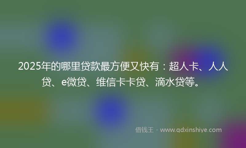 2025年的哪里贷款最方便又快有：超人卡、人人贷、e微贷、维信卡卡贷、滴水贷等。