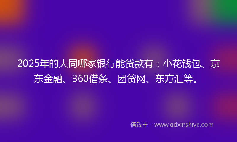 2025年的大同哪家银行能贷款有：小花钱包、京东金融、360借条、团贷网、东方汇等。