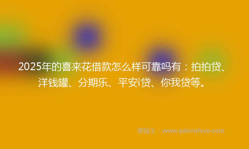2025年的喜来花借款怎么样可靠吗有：拍拍贷、洋钱罐、分期乐、平安i贷、你我贷等。