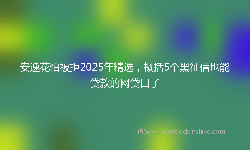 安逸花怕被拒2025年精选，概括5个黑征信也能贷款的网贷口子