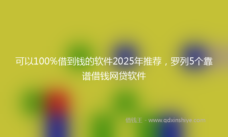 可以100%借到钱的软件2025年推荐，罗列5个靠谱借钱网贷软件