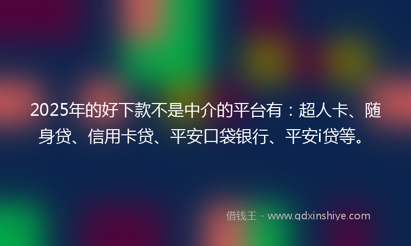 2025年的好下款不是中介的平台有：超人卡、随身贷、信用卡贷、平安口袋银行、平安i贷等。