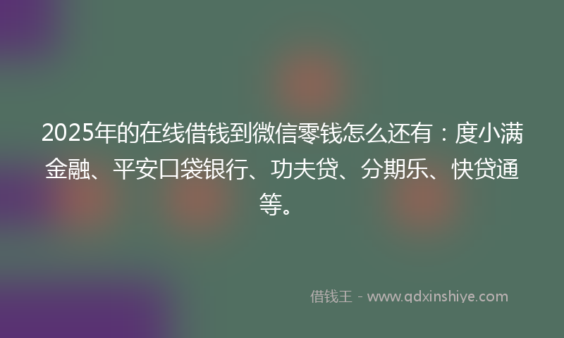 2025年的在线借钱到微信零钱怎么还有：度小满金融、平安口袋银行、功夫贷、分期乐、快贷通等。