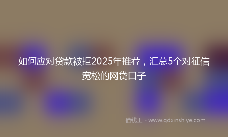 如何应对贷款被拒2025年推荐，汇总5个对征信宽松的网贷口子