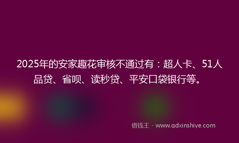 2025年的安家趣花审核不通过有：超人卡、51人品贷、省呗、读秒贷、平安口袋银行等。