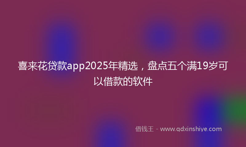 喜来花贷款app2025年精选，盘点五个满19岁可以借款的软件